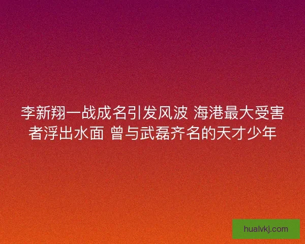 李新翔一战成名引发风波 海港最大受害者浮出水面 曾与武磊齐名的天才少年