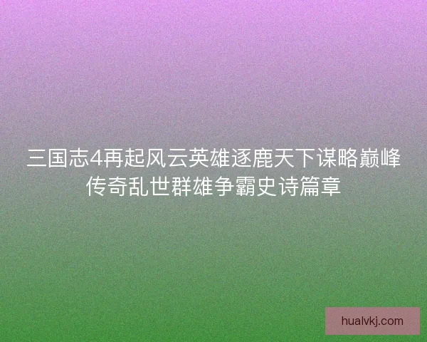 三国志4再起风云英雄逐鹿天下谋略巅峰传奇乱世群雄争霸史诗篇章