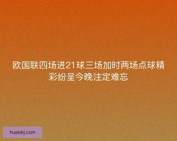 欧国联四场进21球三场加时两场点球精彩纷呈今晚注定难忘
