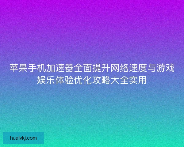 苹果手机加速器全面提升网络速度与游戏娱乐体验优化攻略大全实用