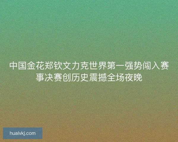 中国金花郑钦文力克世界第一强势闯入赛事决赛创历史震撼全场夜晚