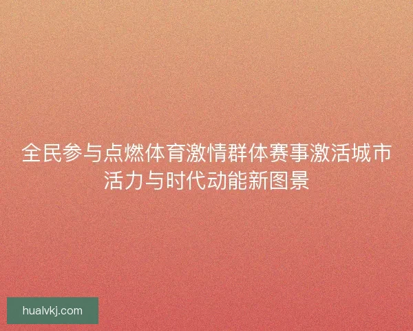 全民参与点燃体育激情群体赛事激活城市活力与时代动能新图景
