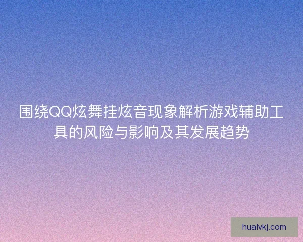 围绕QQ炫舞挂炫音现象解析游戏辅助工具的风险与影响及其发展趋势