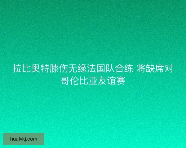 拉比奥特膝伤无缘法国队合练 将缺席对哥伦比亚友谊赛