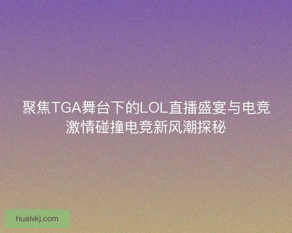 聚焦TGA舞台下的LOL直播盛宴与电竞激情碰撞电竞新风潮探秘 聚焦TGA舞台下的LOL直播盛宴与电竞激情碰撞电竞新风潮探秘