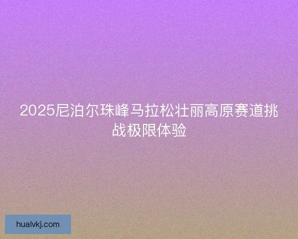2025尼泊尔珠峰马拉松壮丽高原赛道挑战极限体验