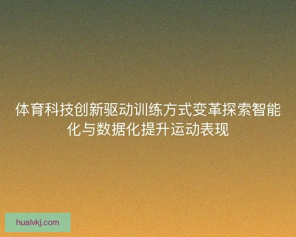 体育科技创新驱动训练方式变革探索智能化与数据化提升运动表现