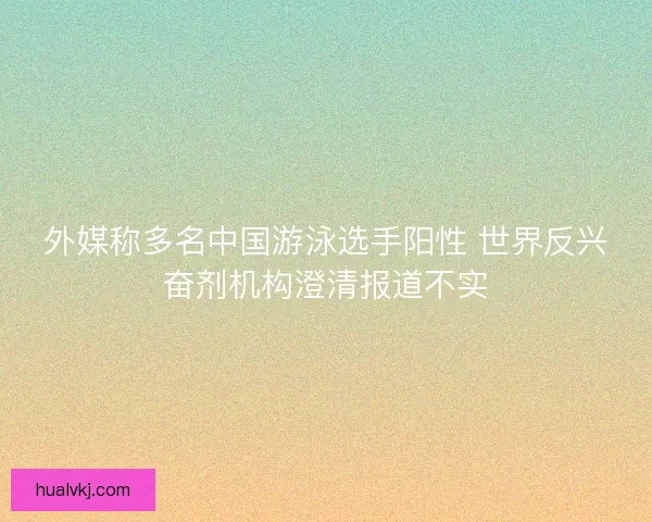 外媒称多名中国游泳选手阳性 世界反兴奋剂机构澄清报道不实