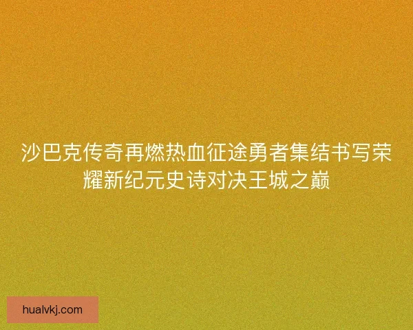 沙巴克传奇再燃热血征途勇者集结书写荣耀新纪元史诗对决王城之巅