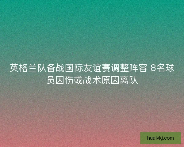 英格兰队备战国际友谊赛调整阵容 8名球员因伤或战术原因离队