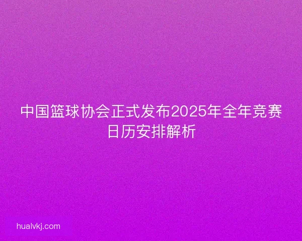 中国篮球协会正式发布2025年全年竞赛日历安排解析