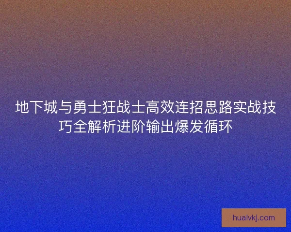 地下城与勇士狂战士高效连招思路实战技巧全解析进阶输出爆发循环