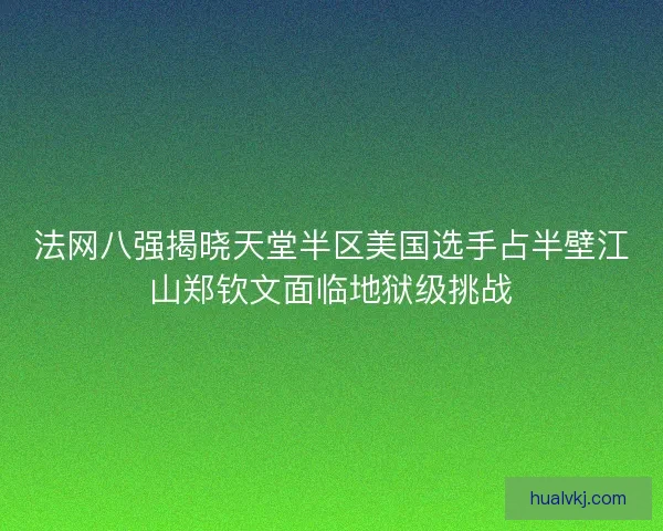法网八强揭晓天堂半区美国选手占半壁江山郑钦文面临地狱级挑战