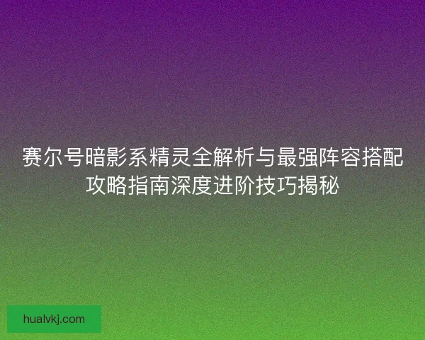 赛尔号暗影系精灵全解析与最强阵容搭配攻略指南深度进阶技巧揭秘