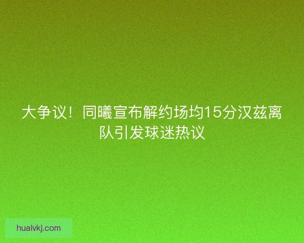 大争议！同曦宣布解约场均15分汉兹离队引发球迷热议