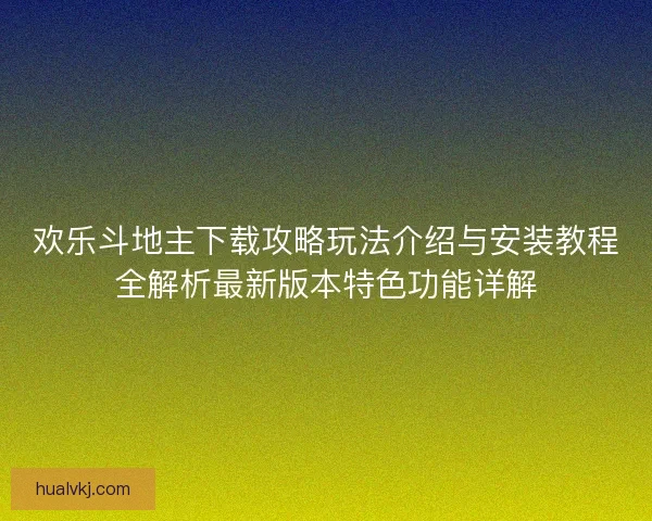 欢乐斗地主下载攻略玩法介绍与安装教程全解析最新版本特色功能详解 欢乐斗地主下载攻略玩法介绍与安装教程全解析最新版本特色功能详解