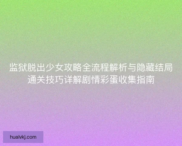 监狱脱出少女攻略全流程解析与隐藏结局通关技巧详解剧情彩蛋收集指南 监狱脱出少女攻略全流程解析与隐藏结局通关技巧详解剧情彩蛋收集指南