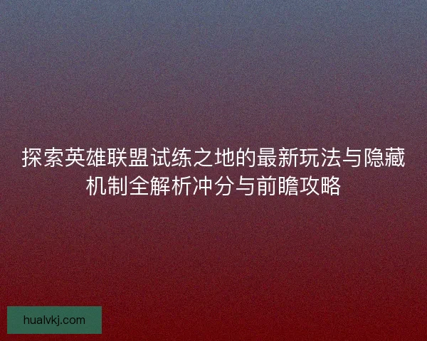 探索英雄联盟试练之地的最新玩法与隐藏机制全解析冲分与前瞻攻略