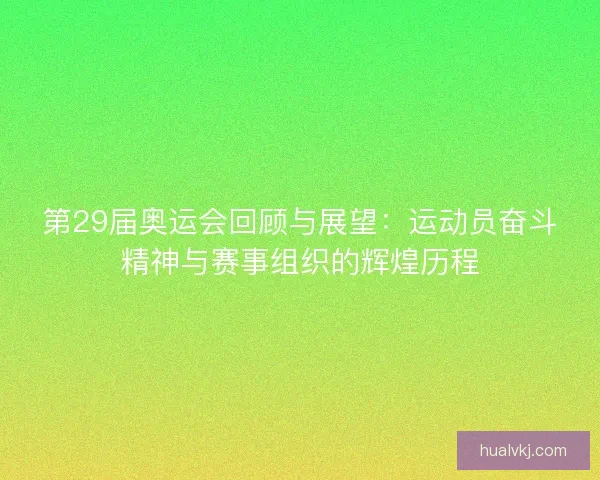 第29届奥运会回顾与展望：运动员奋斗精神与赛事组织的辉煌历程