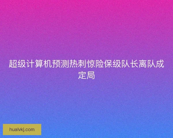 超级计算机预测热刺惊险保级队长离队成定局