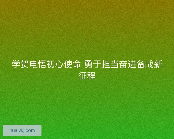 学贺电悟初心使命 勇于担当奋进备战新征程