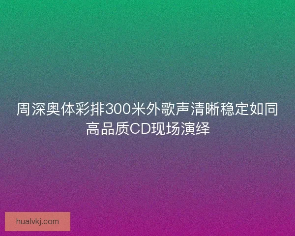 周深奥体彩排300米外歌声清晰稳定如同高品质CD现场演绎