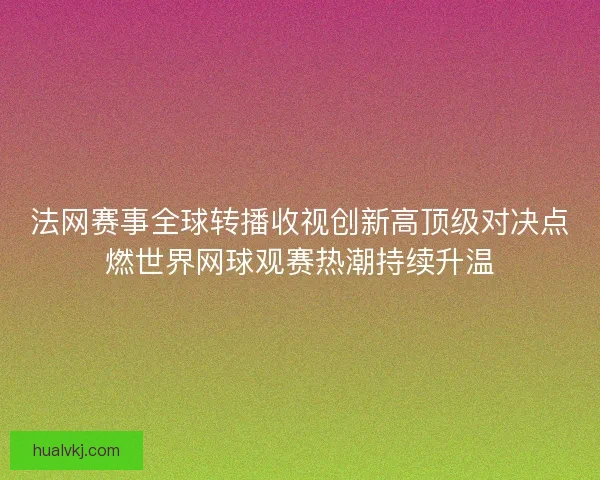 法网赛事全球转播收视创新高顶级对决点燃世界网球观赛热潮持续升温