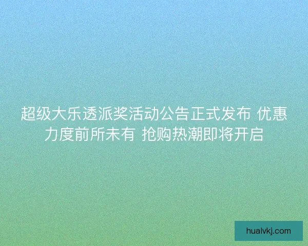 超级大乐透派奖活动公告正式发布 优惠力度前所未有 抢购热潮即将开启