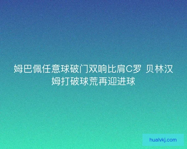 姆巴佩任意球破门双响比肩C罗 贝林汉姆打破球荒再迎进球