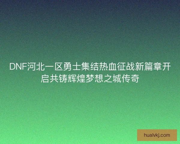 DNF河北一区勇士集结热血征战新篇章开启共铸辉煌梦想之城传奇
