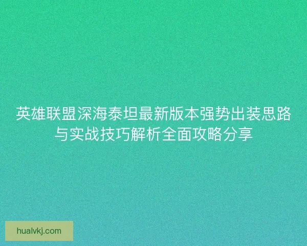 英雄联盟深海泰坦最新版本强势出装思路与实战技巧解析全面攻略分享 英雄联盟深海泰坦最新版本强势出装思路与实战技巧解析全面攻略分享