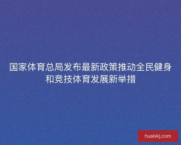 国家体育总局发布最新政策推动全民健身和竞技体育发展新举措 国家体育总局发布最新政策推动全民健身和竞技体育发展新举措