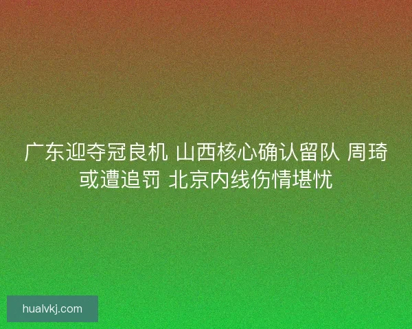 广东迎夺冠良机 山西核心确认留队 周琦或遭追罚 北京内线伤情堪忧