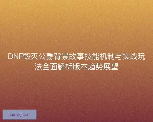 DNF毁灭公爵背景故事技能机制与实战玩法全面解析版本趋势展望